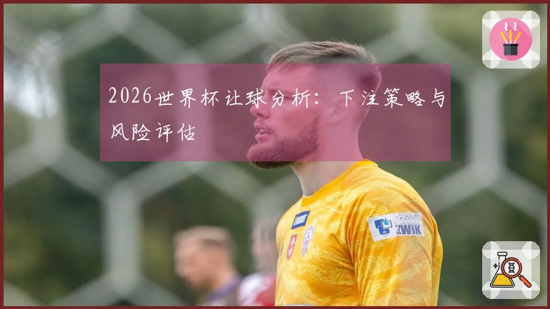 2026世界杯让球分析：下注策略与风险评估