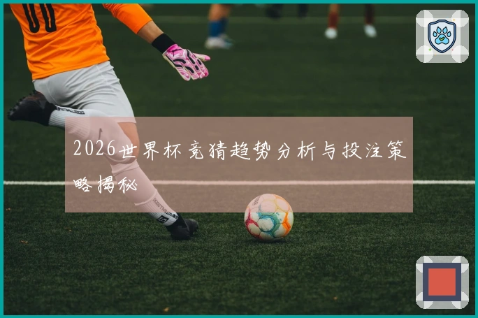 2026世界杯竞猜趋势分析与投注策略揭秘