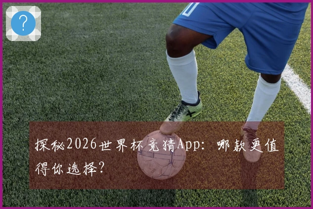 探秘2026世界杯竞猜App：哪款更值得你选择？