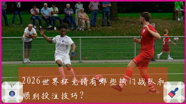 2026世界杯竞猜有哪些热门战队和顺利投注技巧？