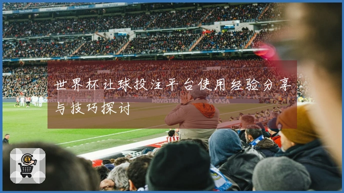 世界杯让球投注平台使用经验分享与技巧探讨