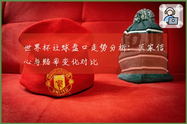 世界杯让球盘口走势分析：买家信心与赔率变化对比