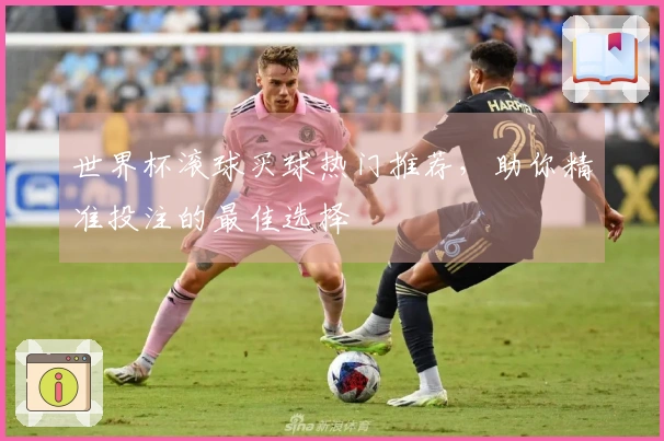 世界杯滚球买球热门推荐，助你精准投注的最佳选择