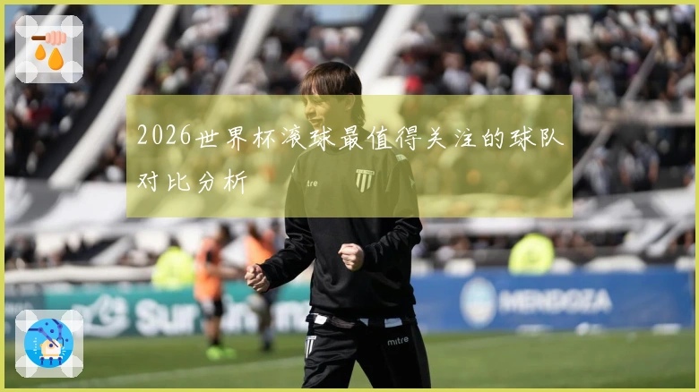 2026世界杯滚球最值得关注的球队对比分析