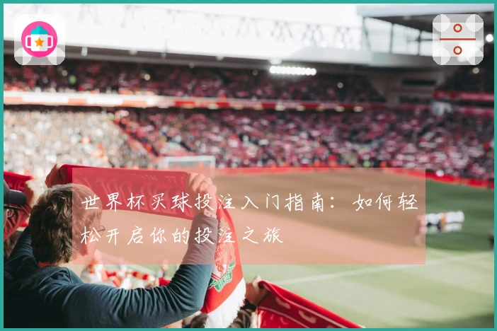 世界杯买球投注入门指南：如何轻松开启你的投注之旅