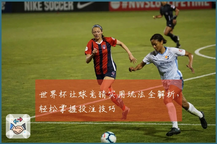 世界杯让球竞猜实用玩法全解析，轻松掌握投注技巧