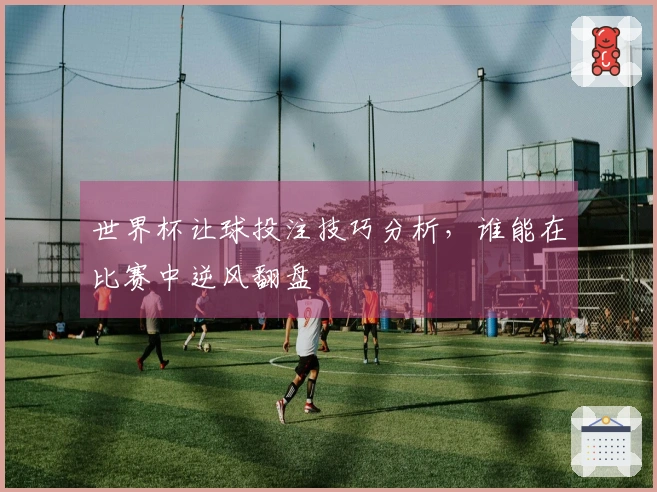 世界杯让球投注技巧分析，谁能在比赛中逆风翻盘