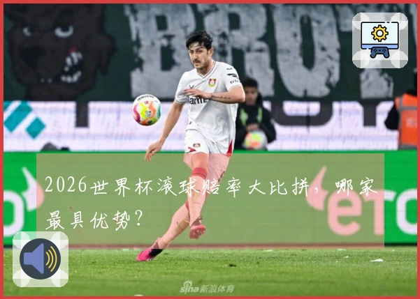 2026世界杯滚球赔率大比拼，哪家最具优势？
