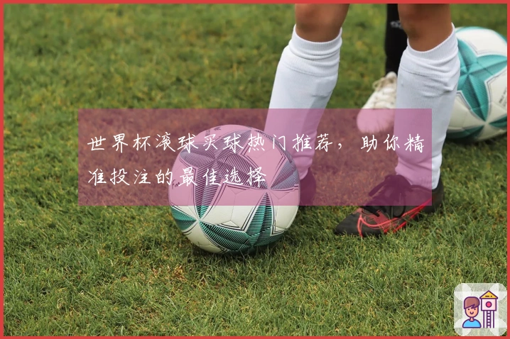 世界杯滚球买球热门推荐，助你精准投注的最佳选择