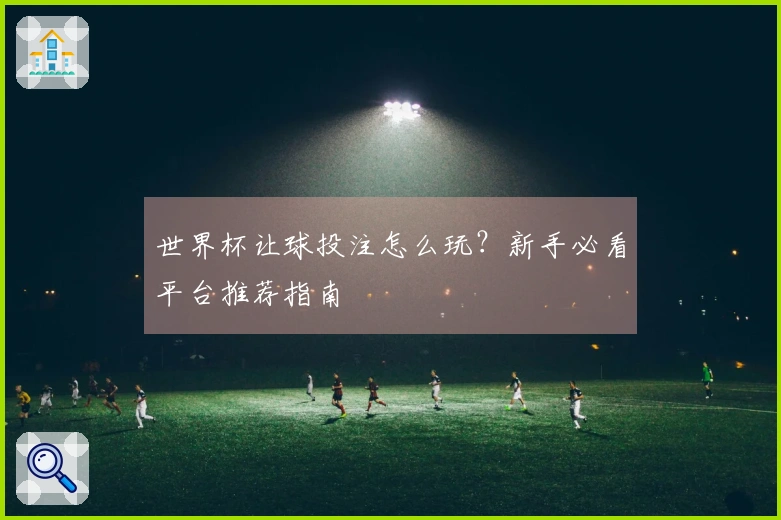 世界杯让球投注怎么玩？新手必看平台推荐指南