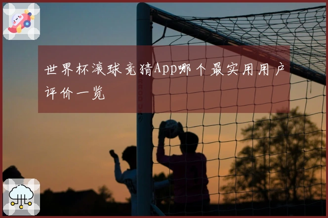 世界杯滚球竞猜App哪个最实用用户评价一览