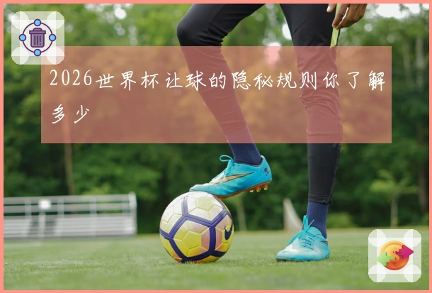2026世界杯让球的隐秘规则你了解多少