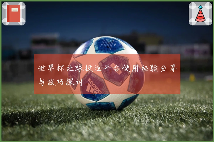 世界杯让球投注平台使用经验分享与技巧探讨