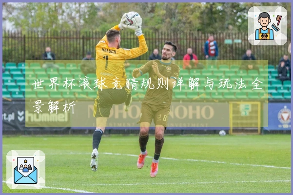 世界杯滚球竞猜规则详解与玩法全景解析